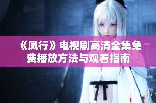 《凤行》电视剧高清全集免费播放方法与观看指南