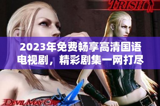 2023年免费畅享高清国语电视剧，精彩剧集一网打尽