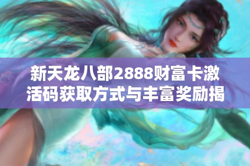 新天龙八部2888财富卡激活码获取方式与丰富奖励揭秘，豪华坐骑与玄灵丹等你来拿