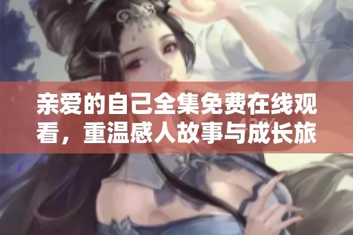 亲爱的自己全集免费在线观看，重温感人故事与成长旅程