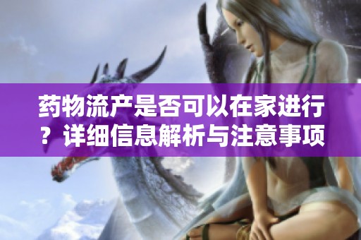 药物流产是否可以在家进行？详细信息解析与注意事项