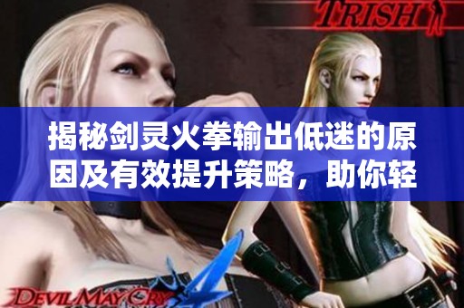 揭秘剑灵火拳输出低迷的原因及有效提升策略，助你轻松逆袭游戏之路