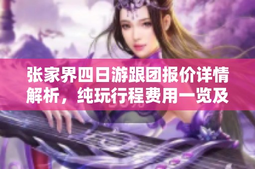 张家界四日游跟团报价详情解析，纯玩行程费用一览及旅行注意事项
