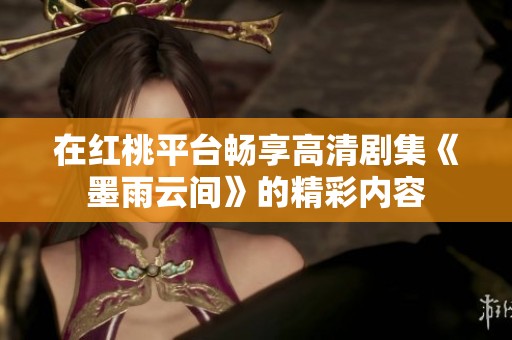 在红桃平台畅享高清剧集《墨雨云间》的精彩内容