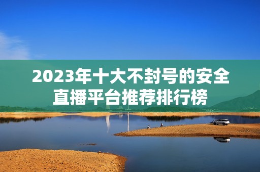 2023年十大不封号的安全直播平台推荐排行榜