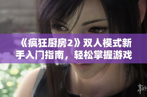 《疯狂厨房2》双人模式新手入门指南，轻松掌握游戏技巧与策略