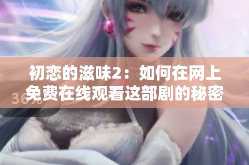 初恋的滋味2：如何在网上免费在线观看这部剧的秘密分析