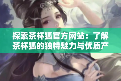 探索茶杯狐官方网站：了解茶杯狐的独特魅力与优质产品