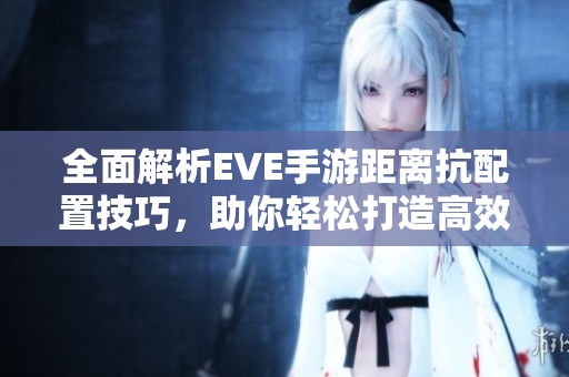 全面解析EVE手游距离抗配置技巧，助你轻松打造高效战斗策略！