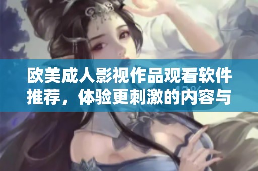 欧美成人影视作品观看软件推荐，体验更刺激的内容与服务