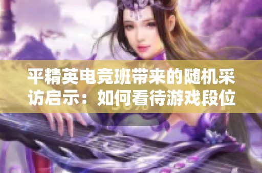 平精英电竞班带来的随机采访启示：如何看待游戏段位的影响与思考