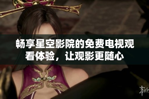 畅享星空影院的免费电视观看体验，让观影更随心