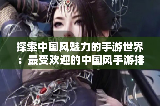 探索中国风魅力的手游世界：最受欢迎的中国风手游排行榜推荐