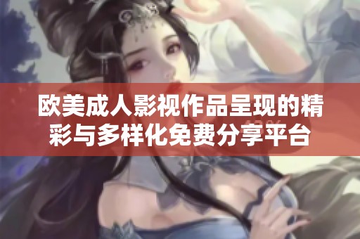 欧美成人影视作品呈现的精彩与多样化免费分享平台