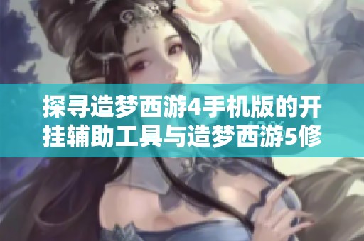探寻造梦西游4手机版的开挂辅助工具与造梦西游5修改器的最佳使用攻略