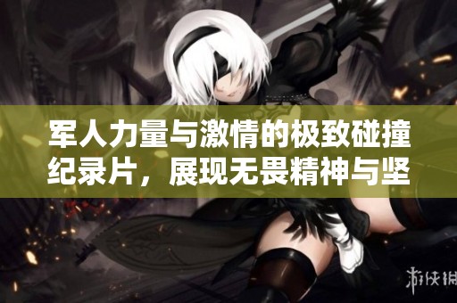 军人力量与激情的极致碰撞纪录片，展现无畏精神与坚韧意志