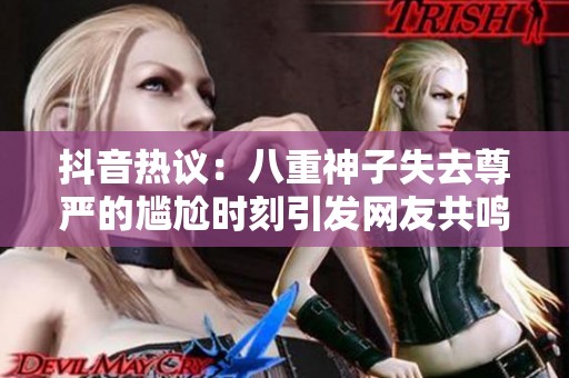 抖音热议：八重神子失去尊严的尴尬时刻引发网友共鸣与讨论