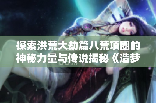 探索洪荒大劫篇八荒项圈的神秘力量与传说揭秘《造梦西游online》全新冒险攻略