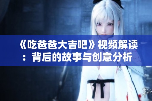 《吃爸爸大吉吧》视频解读：背后的故事与创意分析