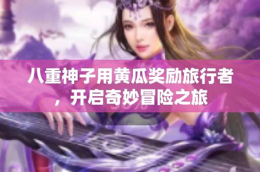 八重神子用黄瓜奖励旅行者，开启奇妙冒险之旅