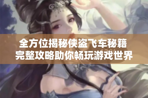 全方位揭秘侠盗飞车秘籍 完整攻略助你畅玩游戏世界社交新闻