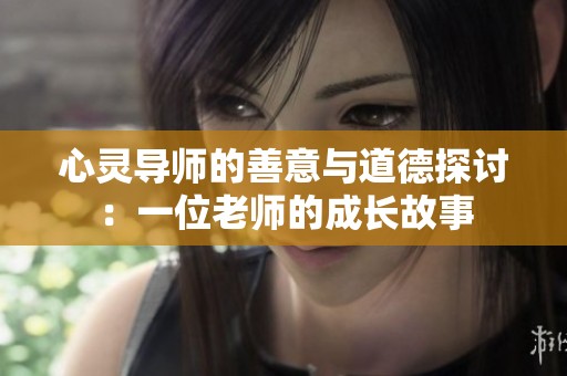 心灵导师的善意与道德探讨：一位老师的成长故事