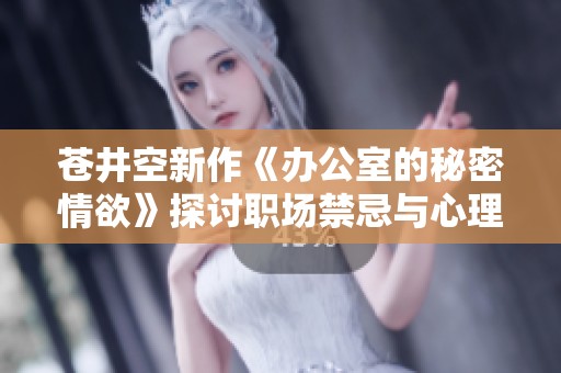 苍井空新作《办公室的秘密情欲》探讨职场禁忌与心理纠葛
