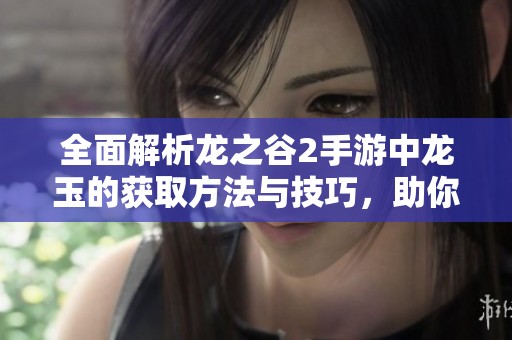 全面解析龙之谷2手游中龙玉的获取方法与技巧，助你轻松升级装备