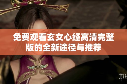 免费观看玄女心经高清完整版的全新途径与推荐
