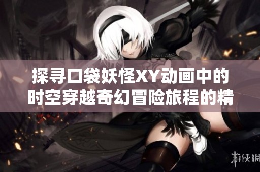 探寻口袋妖怪XY动画中的时空穿越奇幻冒险旅程的精彩故事与角色分析