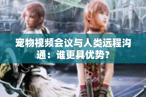 宠物视频会议与人类远程沟通：谁更具优势？