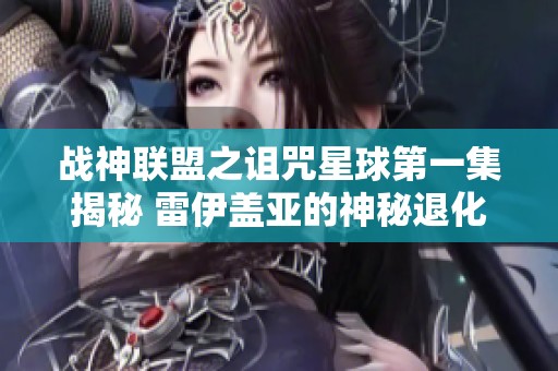 战神联盟之诅咒星球第一集揭秘 雷伊盖亚的神秘退化之谜和背后真相