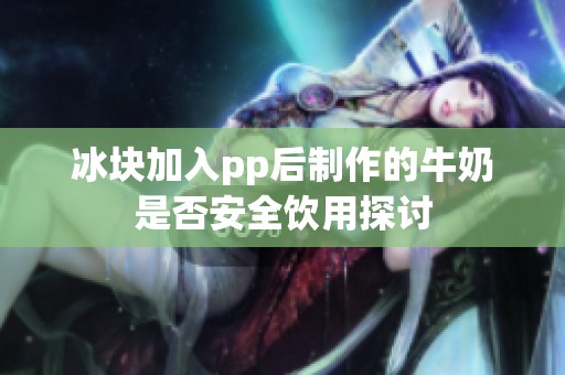 冰块加入pp后制作的牛奶是否安全饮用探讨