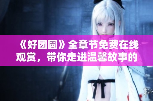 《好团圆》全章节免费在线观赏，带你走进温馨故事的世界
