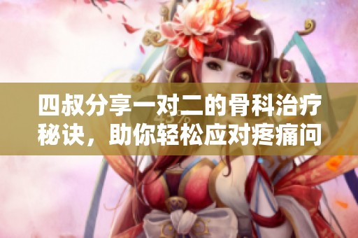 四叔分享一对二的骨科治疗秘诀，助你轻松应对疼痛问题
