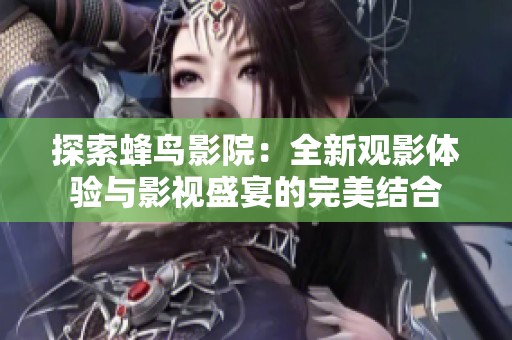 探索蜂鸟影院：全新观影体验与影视盛宴的完美结合