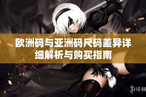 欧洲码与亚洲码尺码差异详细解析与购买指南