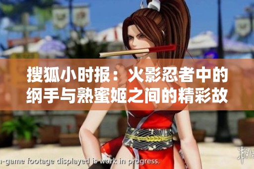 搜狐小时报：火影忍者中的纲手与熟蜜姬之间的精彩故事解析与探讨