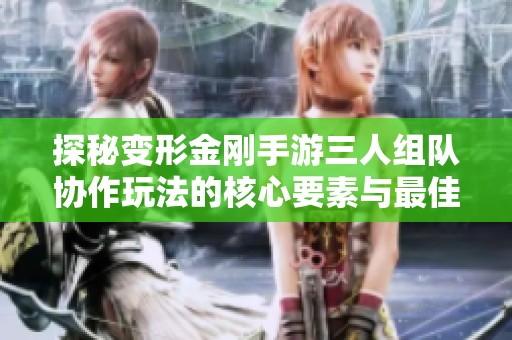 探秘变形金刚手游三人组队协作玩法的核心要素与最佳策略分享