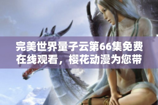 完美世界量子云第66集免费在线观看，樱花动漫为您带来精彩动漫体验