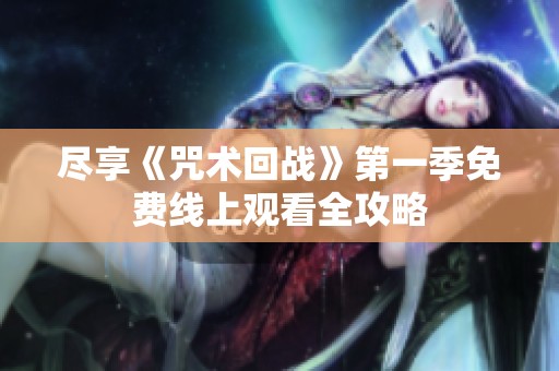 尽享《咒术回战》第一季免费线上观看全攻略