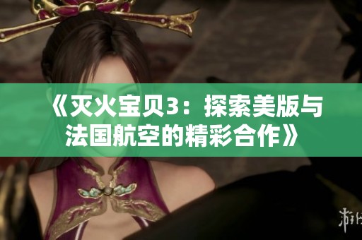 《灭火宝贝3：探索美版与法国航空的精彩合作》