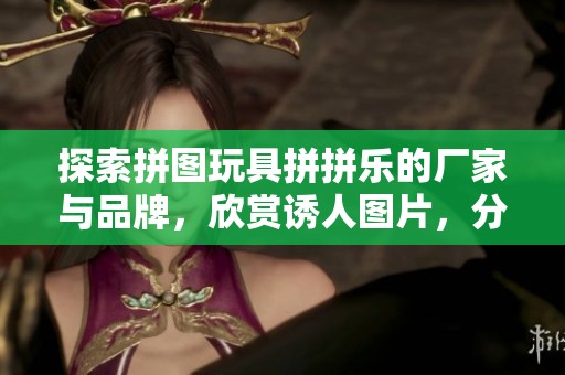 探索拼图玩具拼拼乐的厂家与品牌，欣赏诱人图片，分享热门讨论和使用体验