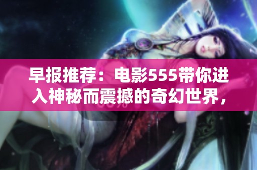 早报推荐：电影555带你进入神秘而震撼的奇幻世界，探索引人入胜的剧情与角色