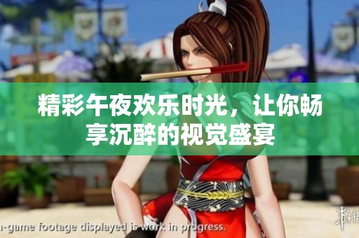 精彩午夜欢乐时光，让你畅享沉醉的视觉盛宴