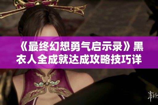 《最终幻想勇气启示录》黑衣人全成就达成攻略技巧详解秘籍分享
