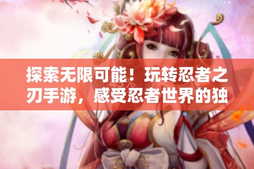 探索无限可能！玩转忍者之刃手游，感受忍者世界的独特魅力与冒险乐趣