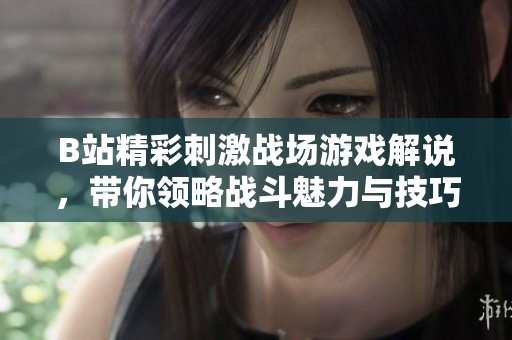 B站精彩刺激战场游戏解说，带你领略战斗魅力与技巧