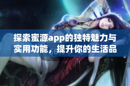 探索蜜源app的独特魅力与实用功能，提升你的生活品质