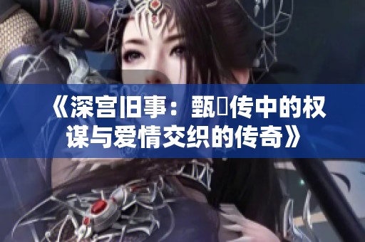 《深宫旧事：甄嬛传中的权谋与爱情交织的传奇》